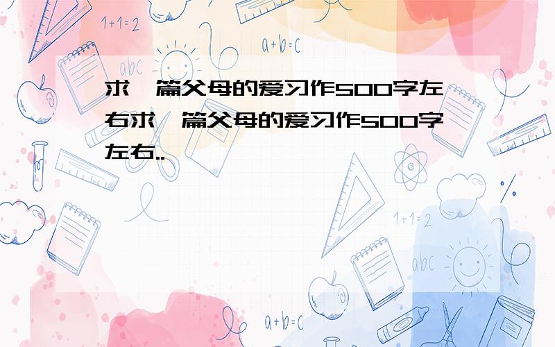 求一篇父母的爱习作500字左右求一篇父母的爱习作500字左右..