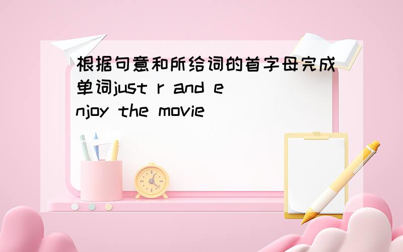 根据句意和所给词的首字母完成单词just r and enjoy the movie