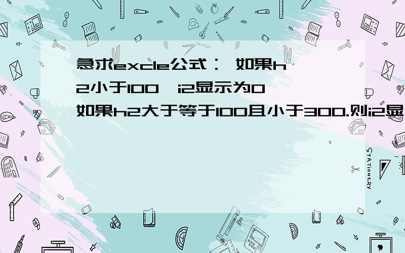 急求excle公式： 如果h2小于100,i2显示为0 如果h2大于等于100且小于300.则i2显示为20有一大串100以下 20100-300 80500-800 200800以上 400