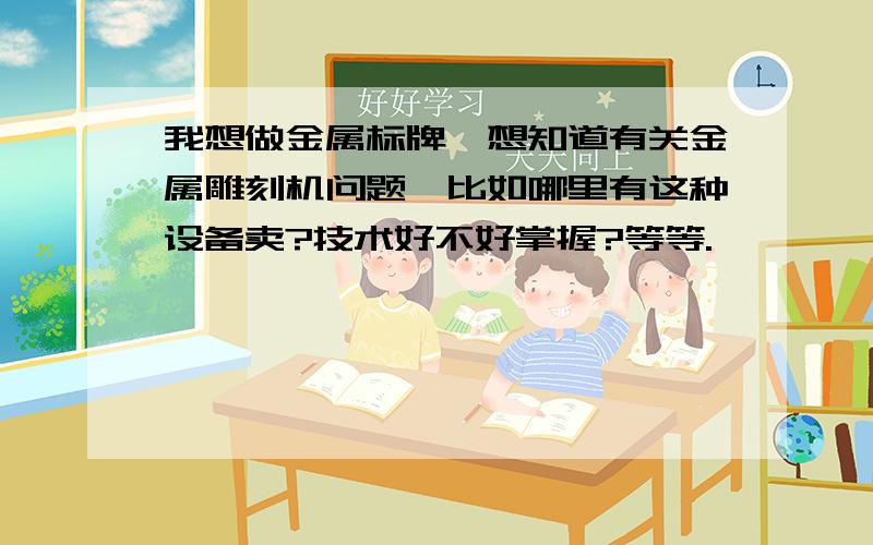 我想做金属标牌,想知道有关金属雕刻机问题,比如哪里有这种设备卖?技术好不好掌握?等等.