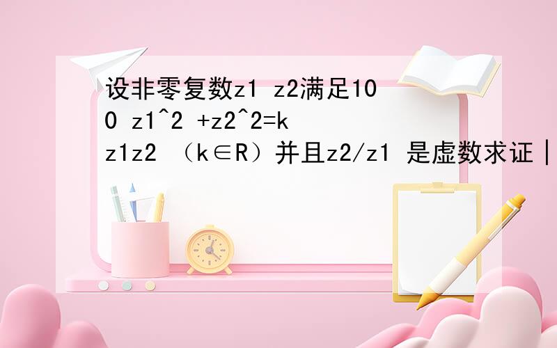 设非零复数z1 z2满足100 z1^2 +z2^2=kz1z2 （k∈R）并且z2/z1 是虚数求证│z2│=10│z1│