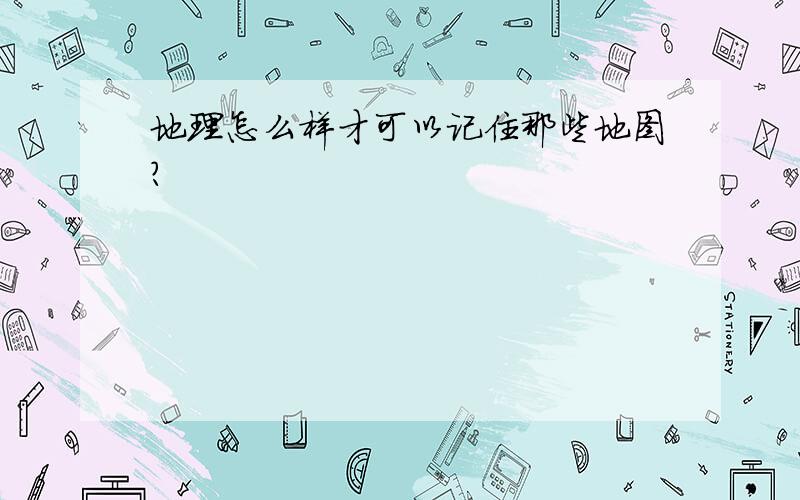 地理怎么样才可以记住那些地图?