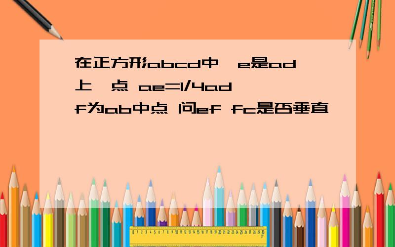 在正方形abcd中,e是ad上一点 ae=1/4ad ,f为ab中点 问ef fc是否垂直