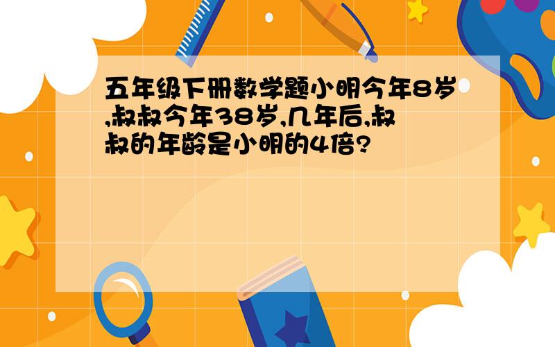 五年级下册数学题小明今年8岁,叔叔今年38岁,几年后,叔叔的年龄是小明的4倍?