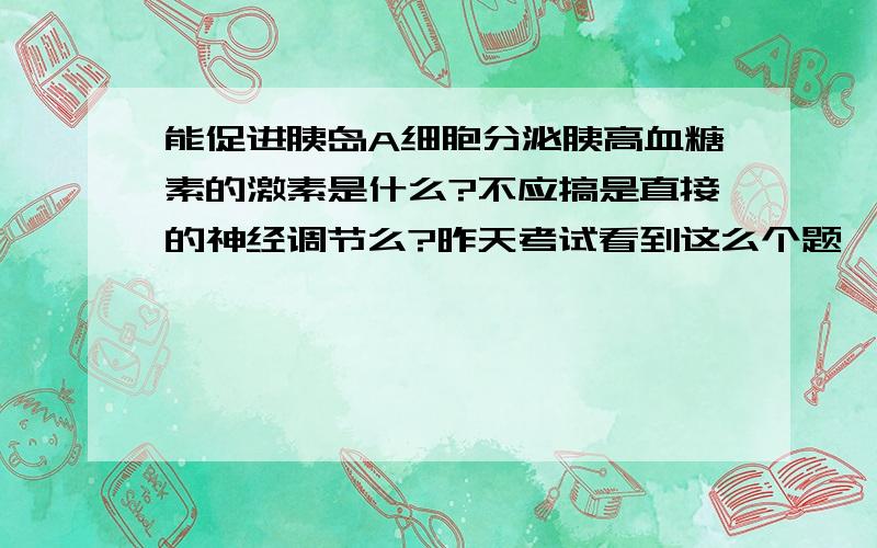 能促进胰岛A细胞分泌胰高血糖素的激素是什么?不应搞是直接的神经调节么?昨天考试看到这么个题