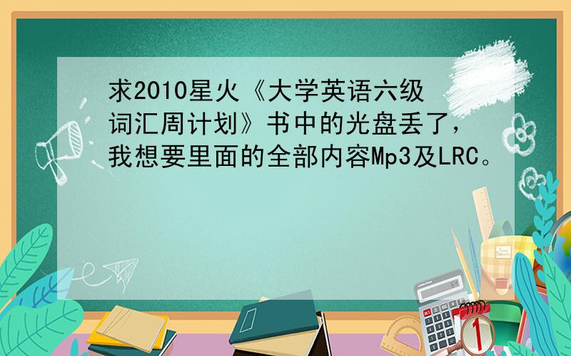 求2010星火《大学英语六级词汇周计划》书中的光盘丢了，我想要里面的全部内容Mp3及LRC。