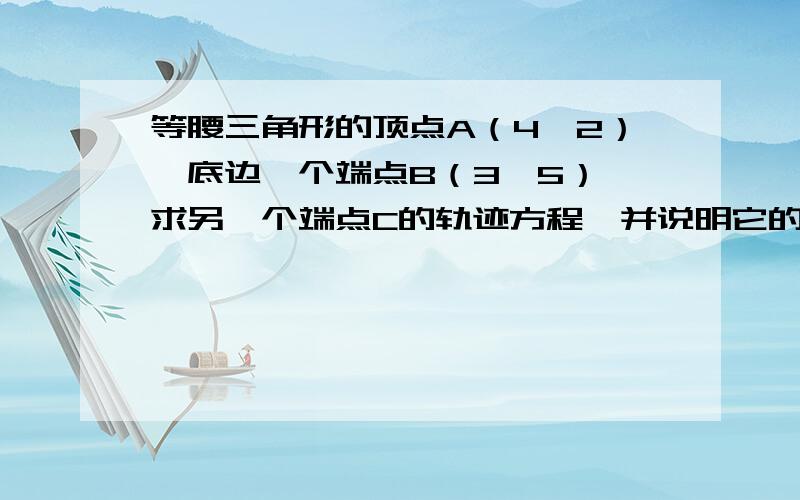 等腰三角形的顶点A（4,2）,底边一个端点B（3,5）,求另一个端点C的轨迹方程,并说明它的轨迹是什么