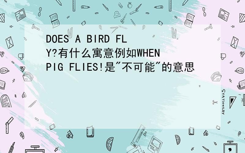 DOES A BIRD FLY?有什么寓意例如WHEN PIG FLIES!是