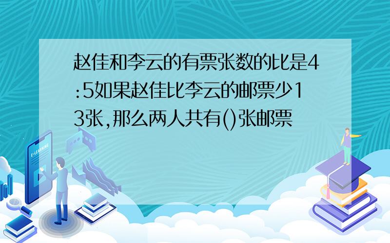 赵佳和李云的有票张数的比是4:5如果赵佳比李云的邮票少13张,那么两人共有()张邮票