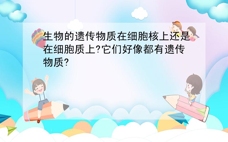 生物的遗传物质在细胞核上还是在细胞质上?它们好像都有遗传物质?