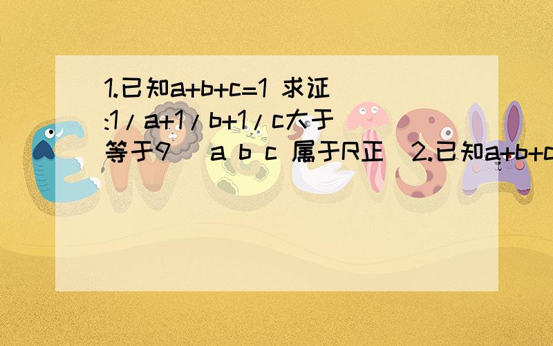 1.已知a+b+c=1 求证:1/a+1/b+1/c大于等于9 (a b c 属于R正)2.已知a+b+c+d=1 求证 a^2+b^2+c^2+d^2大于等于1/4(a b c d属于R正)3.设x1 x2.xn是正数求证:(x1+x2+.xn)(1/x1+1/x2+.1/xn)大于等于n^2