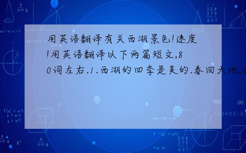 用英语翻译有关西湖景色!速度!用英语翻译以下两篇短文,80词左右.1.西湖的四季是美的.春回大地,走在西湖百花齐放的白堤、苏堤上眺望着湖面,只见湖面上波光粼粼,轻舟荡漾,三潭映月如宝石