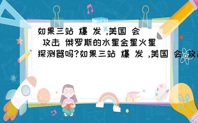 如果三站 爆 发 ,美国 会 攻击 俄罗斯的水星金星火星探测器吗?如果三站 爆 发 ,美国 会 攻击 俄罗斯的 水星金星火星探测器吗?俄罗斯 会 反击 美国 的 木星 土星和冥王星 探测器 吗 ?整个 太