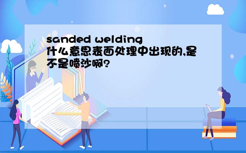 sanded welding什么意思表面处理中出现的,是不是喷沙啊?