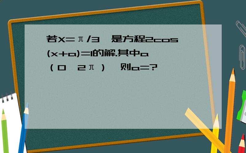 若X=π/3,是方程2cos(x+a)=1的解.其中a∈（0,2π）,则a=?