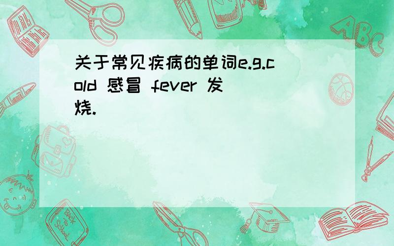 关于常见疾病的单词e.g.cold 感冒 fever 发烧.