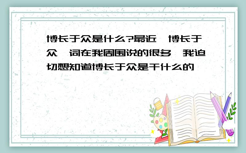 博长于众是什么?最近,博长于众一词在我周围说的很多,我迫切想知道博长于众是干什么的,