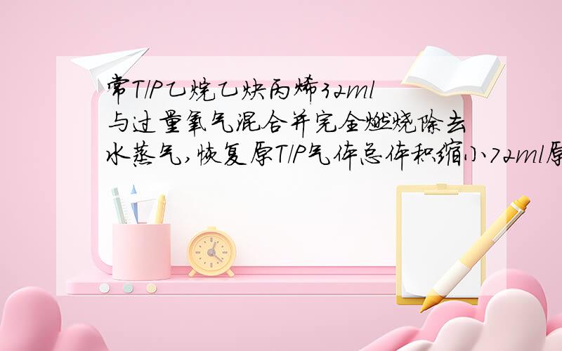 常T/P乙烷乙炔丙烯32ml与过量氧气混合并完全燃烧除去水蒸气,恢复原T/P气体总体积缩小72ml原乙炔体积分数为