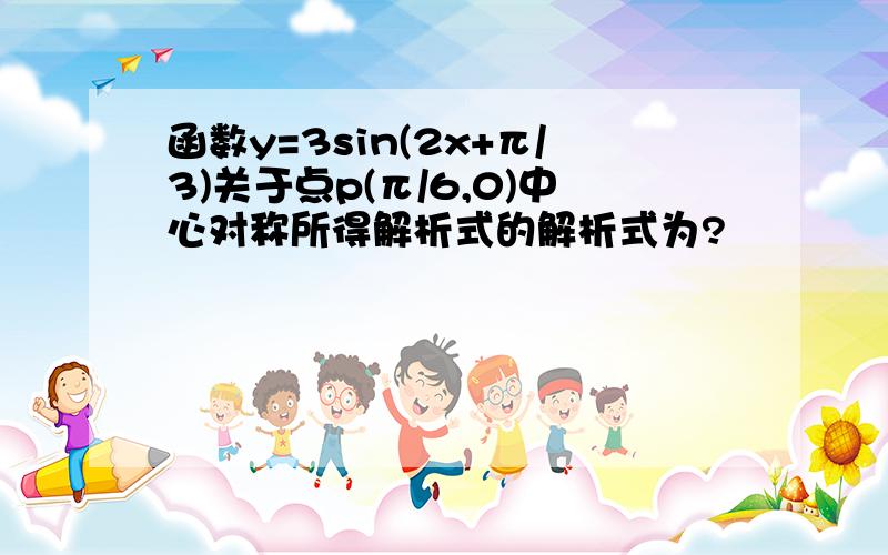 函数y=3sin(2x+π/3)关于点p(π/6,0)中心对称所得解析式的解析式为?