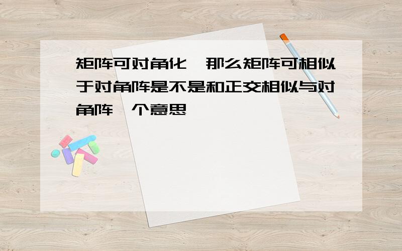 矩阵可对角化,那么矩阵可相似于对角阵是不是和正交相似与对角阵一个意思