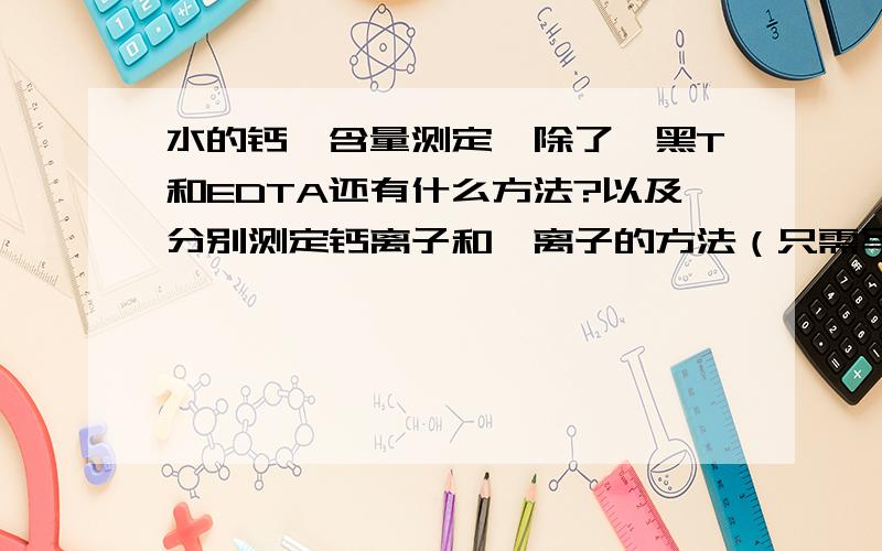 水的钙镁含量测定,除了铬黑T和EDTA还有什么方法?以及分别测定钙离子和镁离子的方法（只需写出原理和试剂）.