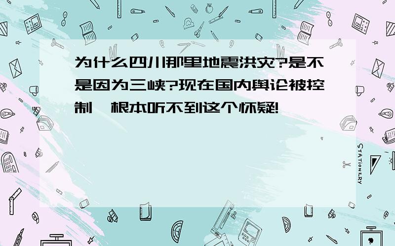 为什么四川那里地震洪灾?是不是因为三峡?现在国内舆论被控制,根本听不到这个怀疑!