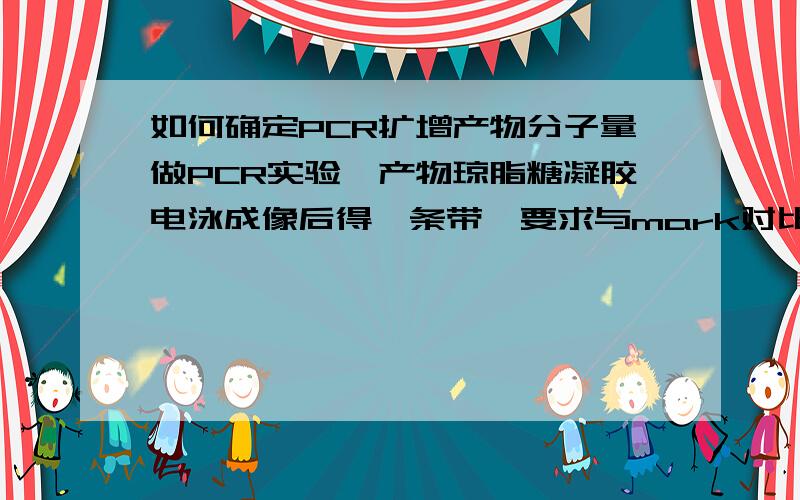 如何确定PCR扩增产物分子量做PCR实验,产物琼脂糖凝胶电泳成像后得一条带,要求与mark对比确定扩增产物分子量.