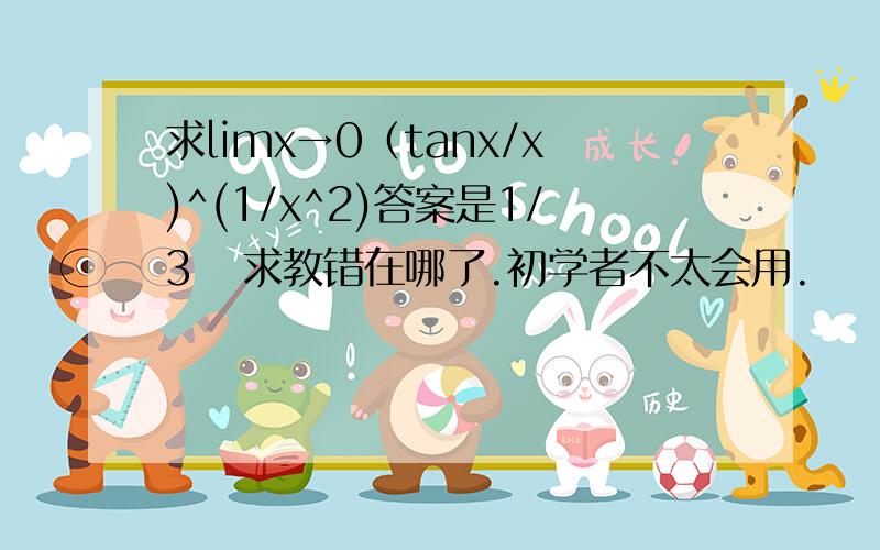 求limx→0（tanx/x)^(1/x^2)答案是1/3   求教错在哪了.初学者不太会用.