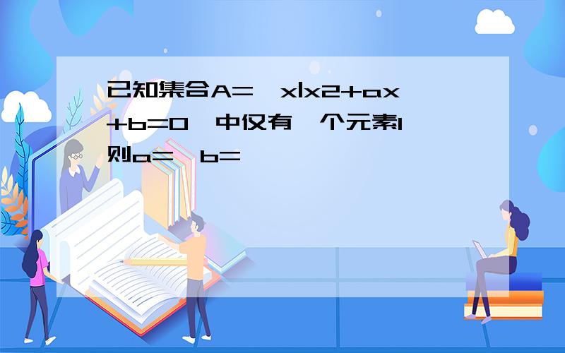 已知集合A={x|x2+ax+b=0}中仅有一个元素1,则a=,b=