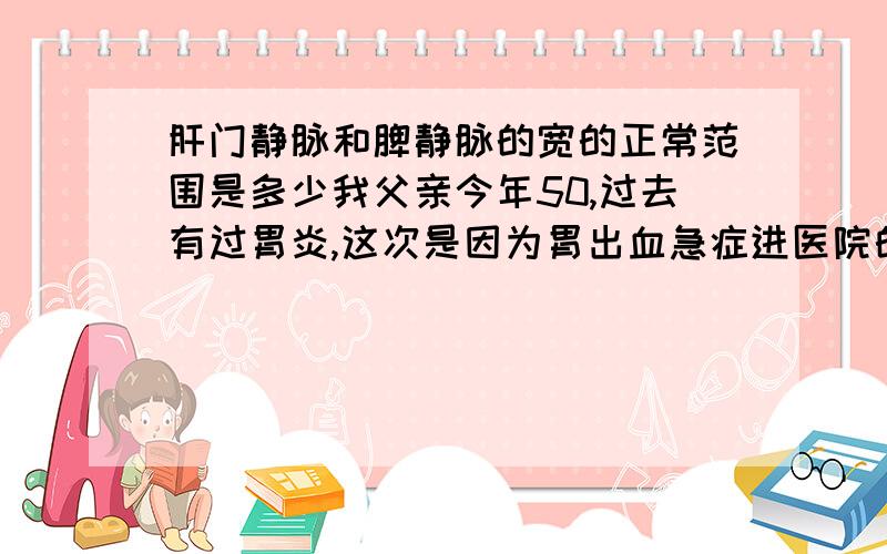 肝门静脉和脾静脉的宽的正常范围是多少我父亲今年50,过去有过胃炎,这次是因为胃出血急症进医院的,核磁共振：肝脏小囊肿,两肾囊中,胰腺体尾部小囊肿,胆囊炎.经一个月后的B超检查,如下