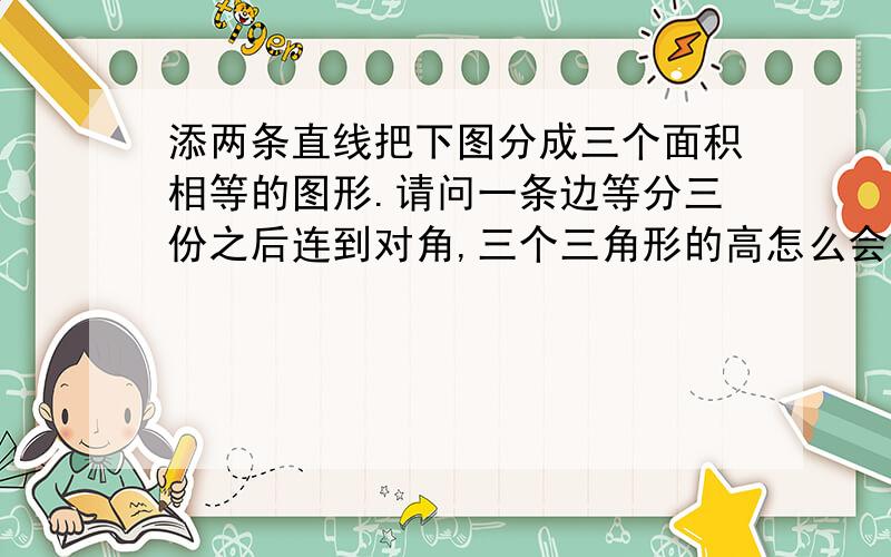 添两条直线把下图分成三个面积相等的图形.请问一条边等分三份之后连到对角,三个三角形的高怎么会相等?