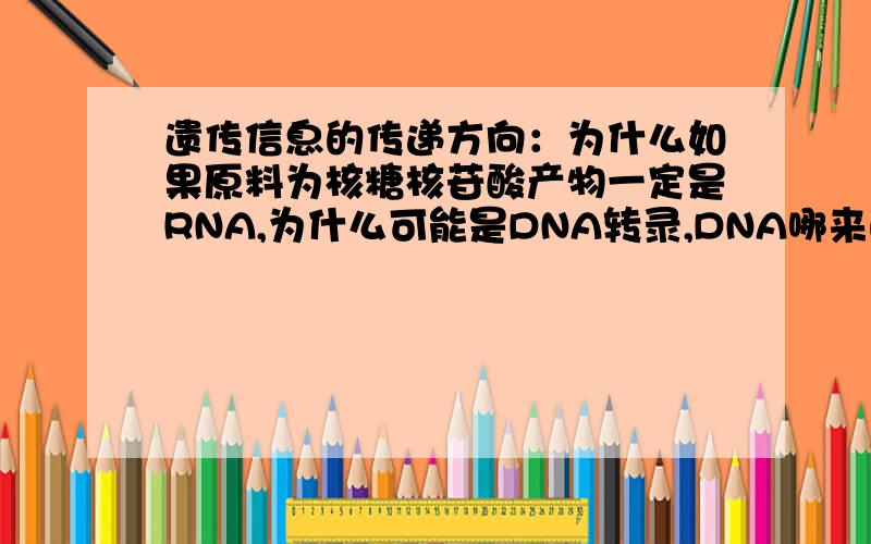 遗传信息的传递方向：为什么如果原料为核糖核苷酸产物一定是RNA,为什么可能是DNA转录,DNA哪来的