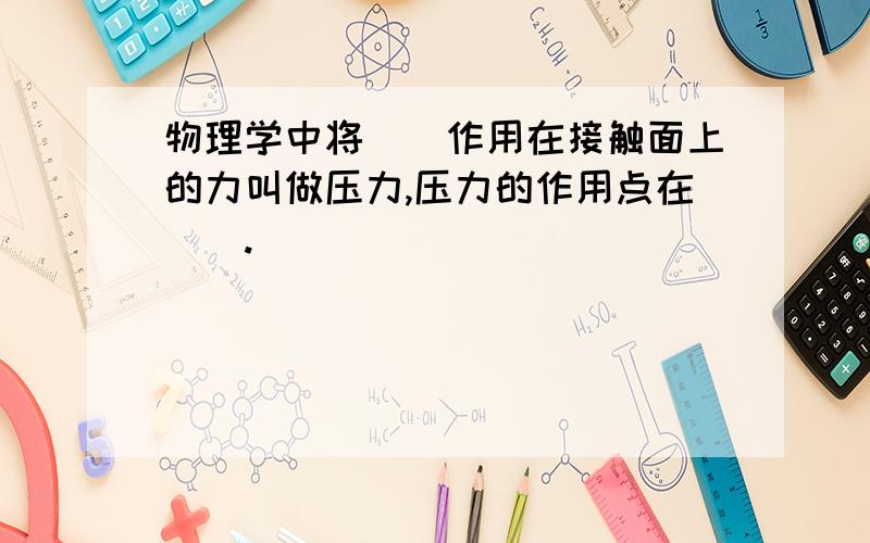 物理学中将（）作用在接触面上的力叫做压力,压力的作用点在（）.