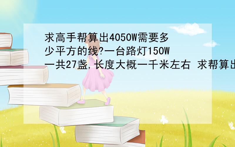 求高手帮算出4050W需要多少平方的线?一台路灯150W一共27盏,长度大概一千米左右 求帮算出需要多少平方的线 要具体公式.最好铜的和铝的都帮算出来.我想知道哪个更经济实惠?