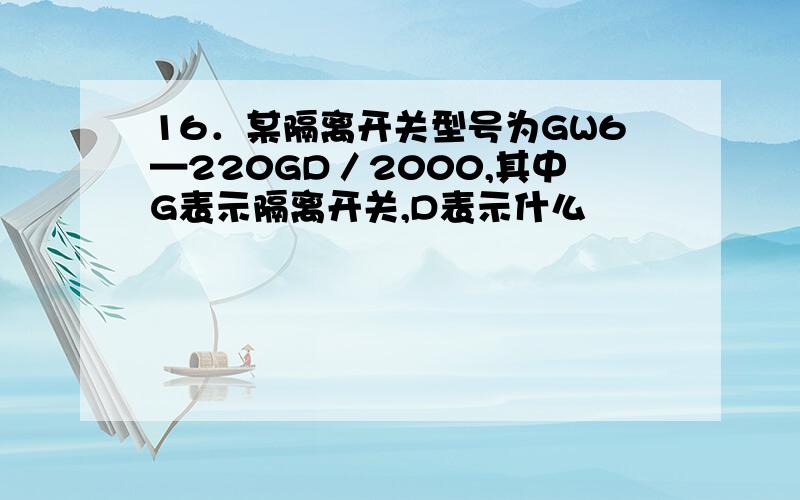 16．某隔离开关型号为GW6—220GD／2000,其中G表示隔离开关,D表示什么