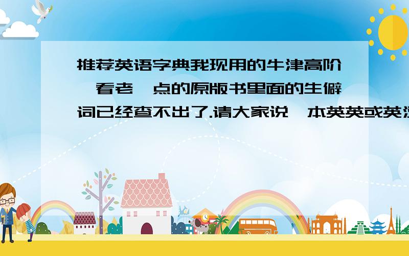 推荐英语字典我现用的牛津高阶,看老一点的原版书里面的生僻词已经查不出了.请大家说一本英英或英汉双解的字典.感激不尽,纯粹查古代文献用的,最好是英国编译的,因为文献都是英国的,美