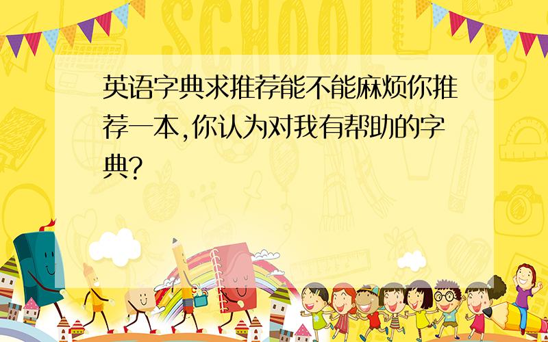 英语字典求推荐能不能麻烦你推荐一本,你认为对我有帮助的字典?