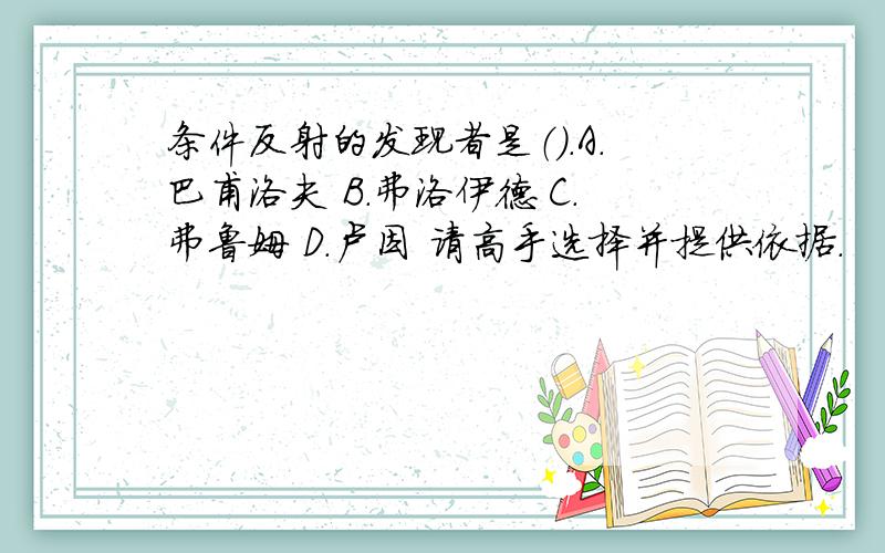 条件反射的发现者是（）.A.巴甫洛夫 B.弗洛伊德 C.弗鲁姆 D.卢因 请高手选择并提供依据.