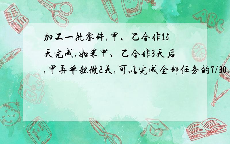 加工一批零件,甲、乙合作15天完成,如果甲、乙合作3天后,甲再单独做2天,可以完成全部任务的7/30,已知甲每天做18个,这批零件共有多少个?