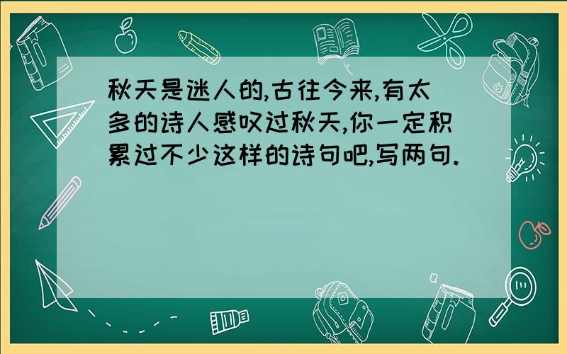 秋天是迷人的,古往今来,有太多的诗人感叹过秋天,你一定积累过不少这样的诗句吧,写两句.