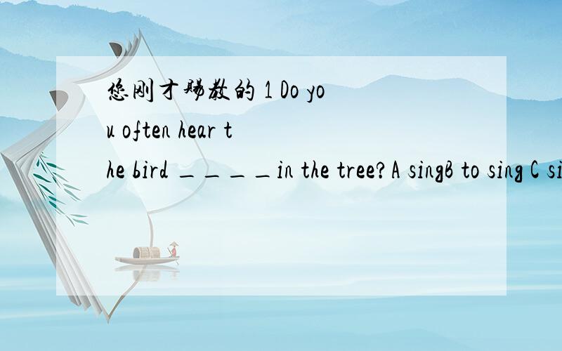 您刚才赐教的 1 Do you often hear the bird ____in the tree?A singB to sing C singingD sang不过 我还是没能明白 如果选C 的话 从句谓语动词 在哪?（ps 是不是 我 句子结构 划分错了）