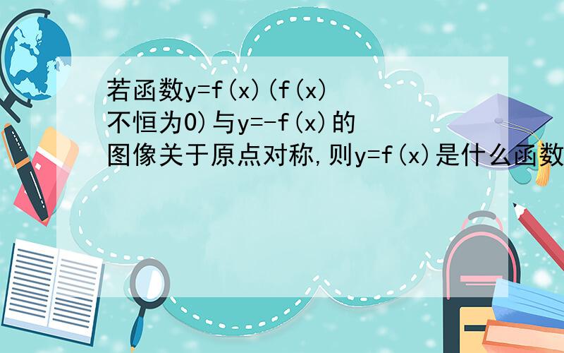 若函数y=f(x)(f(x)不恒为0)与y=-f(x)的图像关于原点对称,则y=f(x)是什么函数?错了，有没有会做得啊，.