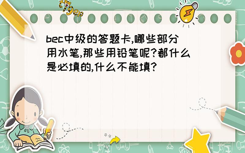 bec中级的答题卡,哪些部分用水笔,那些用铅笔呢?都什么是必填的,什么不能填?