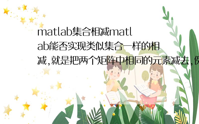 matlab集合相减matlab能否实现类似集合一样的相减,就是把两个矩阵中相同的元素减去,例如向量A=[1 4 5 7 9 15]向量B=[4 7 9]（注：B可以看成是A的子集）类似集合一样的相减A※B得到[1 5 15]