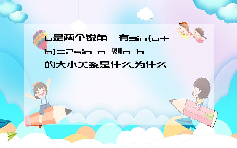 b是两个锐角,有sin(a+b)=2sin a 则a b的大小关系是什么.为什么