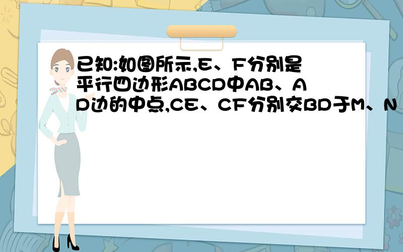 已知:如图所示,E、F分别是平行四边形ABCD中AB、AD边的中点,CE、CF分别交BD于M、N 求证BM=MN=ND已知:如图所示,E、F分别是平行四边形ABCD中AB、AD边的中点,CE、CF分别交BD于M、N求证BM=MN=ND