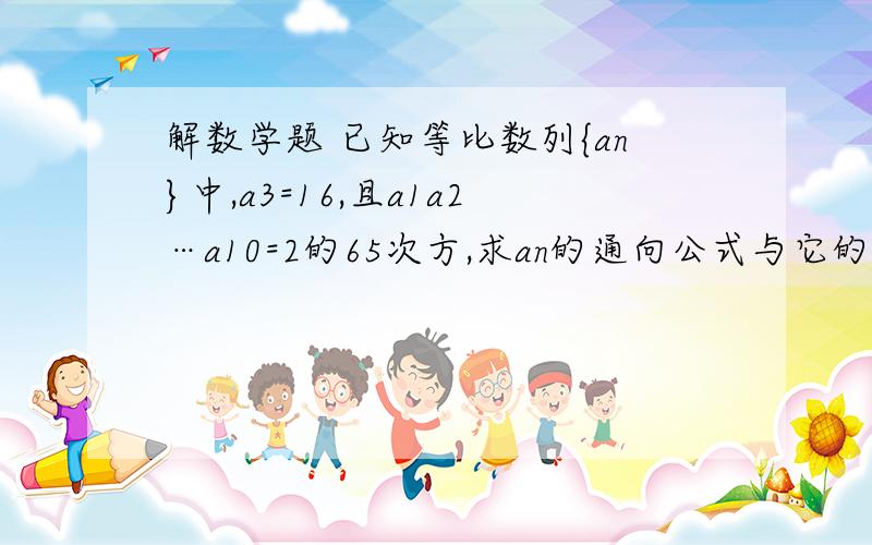 解数学题 已知等比数列{an}中,a3=16,且a1a2…a10=2的65次方,求an的通向公式与它的前6项和s6 谢谢