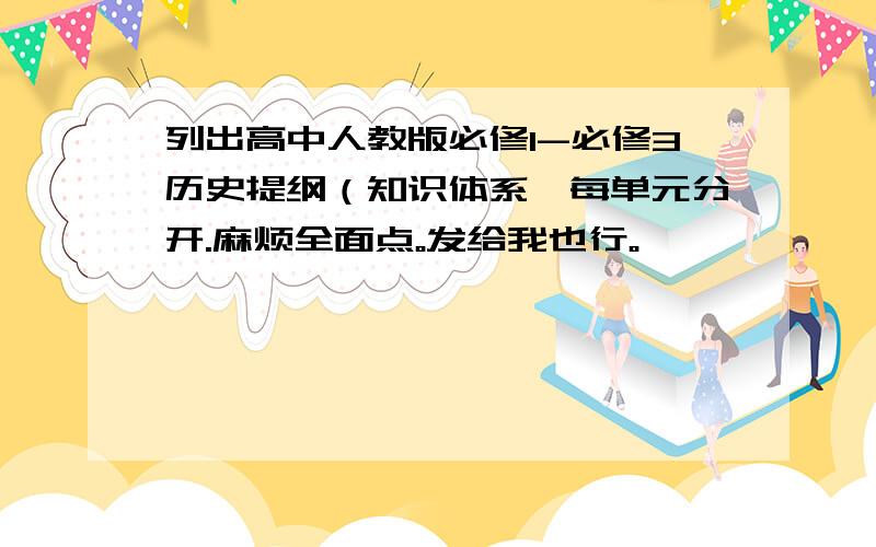 列出高中人教版必修1-必修3历史提纲（知识体系,每单元分开.麻烦全面点。发给我也行。