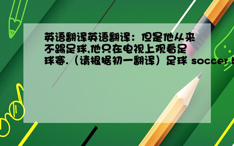 英语翻译英语翻译：但是他从来不踢足球,他只在电视上观看足球赛.（请根据初一翻译）足球 soccer ball