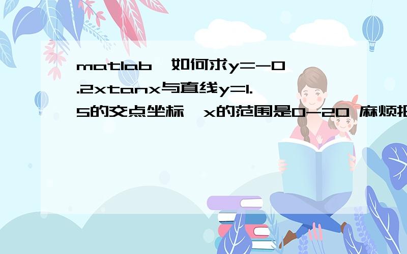 matlab,如何求y=-0.2xtanx与直线y=1.5的交点坐标,x的范围是0-20 麻烦把具体程序给下，尤其是求交点坐标部分